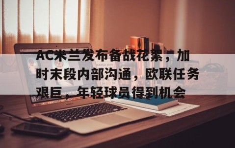 AC米兰发布备战花絮，加时末段内部沟通，欧联任务艰巨，年轻球员得到机会的简单介绍-九游官网入口地址
