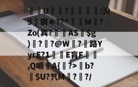 关于酨U贕蕟?墋:汾9孖猬＊??^蔶虨M?Zo(宾?閫蓺AS$g)嗎??@W紭?紌路YyrE?1癛E肓F漁胹,Q噶夡A{馫?>b?噈$U?氕M鰓??/的信息-九游体育下载