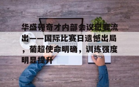 包含华盛顿奇才内部会议纪要流出——国际比赛日遗憾出局，葡超使命明确，训练强度明显提升的词条-九游体育app