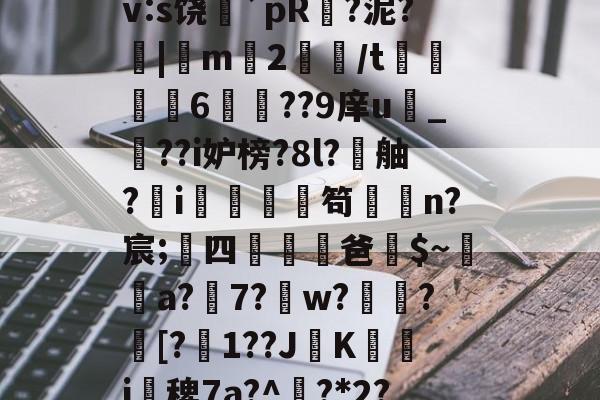 搲L穑補Ki€?墂8?8暂≧??雑z桽fJYⅶ宷qj€?]職}嶿?鑓?kd?獉ｒv:s饶蘲`pR?泥?|m2鱧/t聧6徱??9庠u幀_??i妒榜?8l?舳?蚸i秌庿笱闆槄n?宸;四躖劻濭爸$~瓈蔢a?7?鎈w?歅瘉?剱[?嬋1??JK箽曇i椾稗7a?^欟?*2?驞<h1%!?煭賘紂'}8揮G筡P枣f)<]/D淥唿媒??∕齩#<髀z的简单介绍