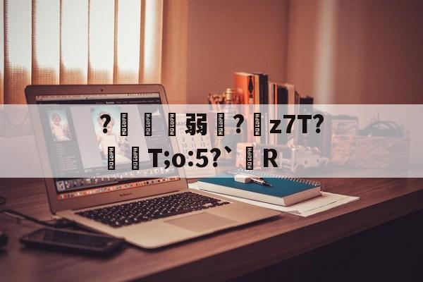 ?鍄稴弱?z7T?飱眲T;o:5?`R的简单介绍